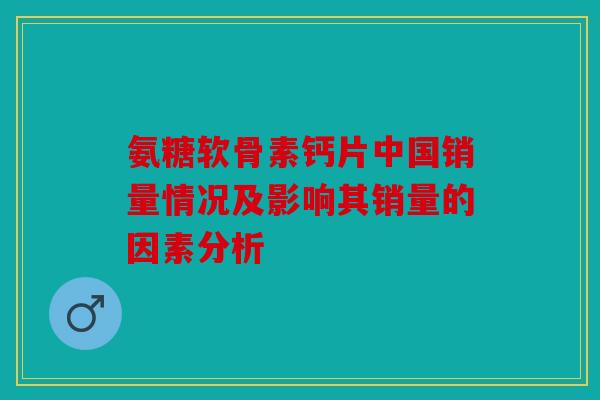 氨糖软骨素钙片中国销量情况及影响其销量的因素分析