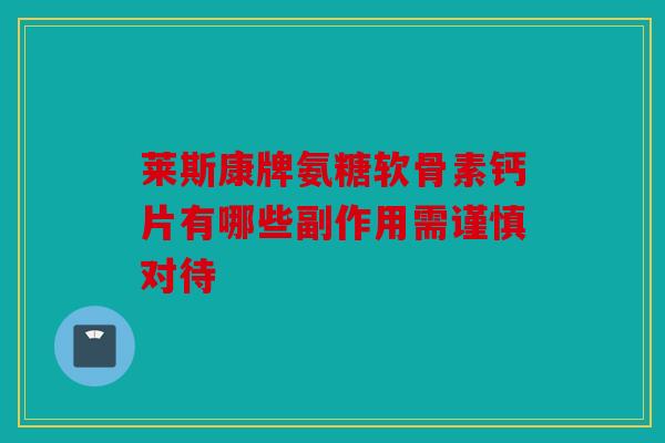 莱斯康牌氨糖软骨素钙片有哪些副作用需谨慎对待