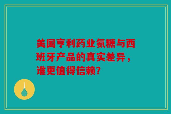 美国亨利药业氨糖与西班牙产品的真实差异，谁更值得信赖？