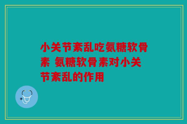 小关节紊乱吃氨糖软骨素 氨糖软骨素对小关节紊乱的作用