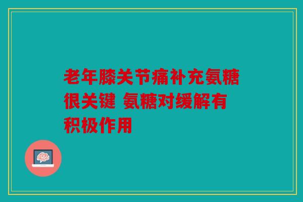 老年膝关节痛补充氨糖很关键 氨糖对缓解有积极作用