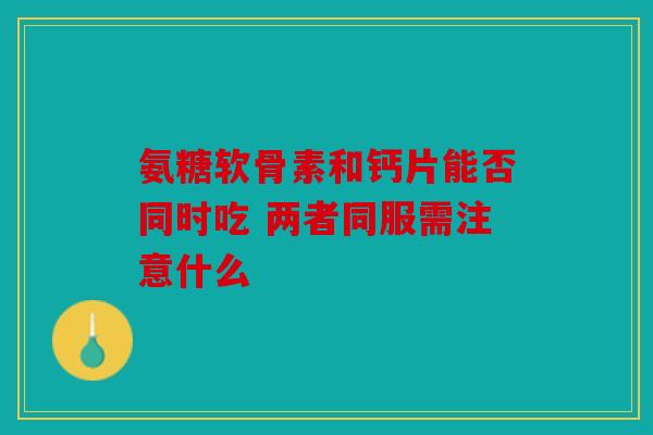 氨糖软骨素和钙片能否同时吃 两者同服需注意什么