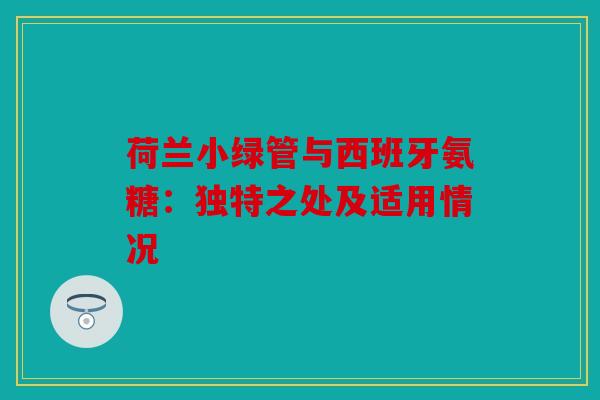 荷兰小绿管与西班牙氨糖：独特之处及适用情况