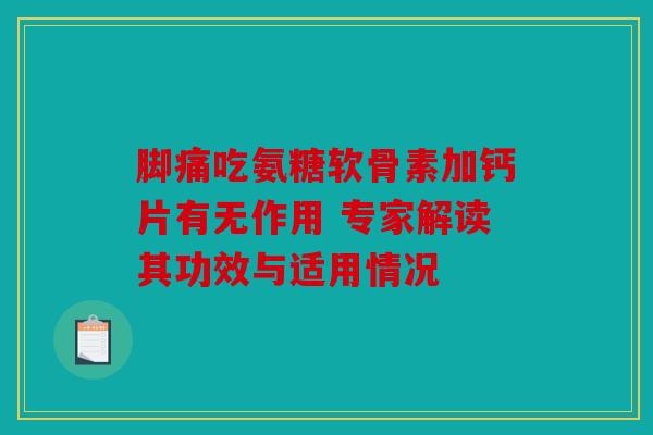 脚痛吃氨糖软骨素加钙片有无作用 专家解读其功效与适用情况