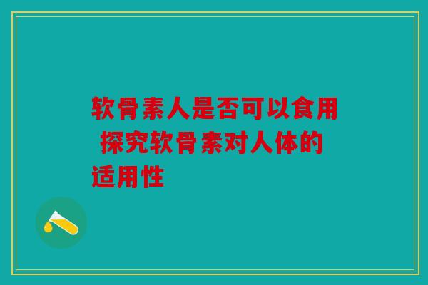 软骨素人是否可以食用 探究软骨素对人体的适用性