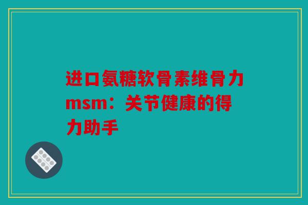进口氨糖软骨素维骨力msm：关节健康的得力助手