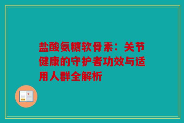 盐酸氨糖软骨素：关节健康的守护者功效与适用人群全解析