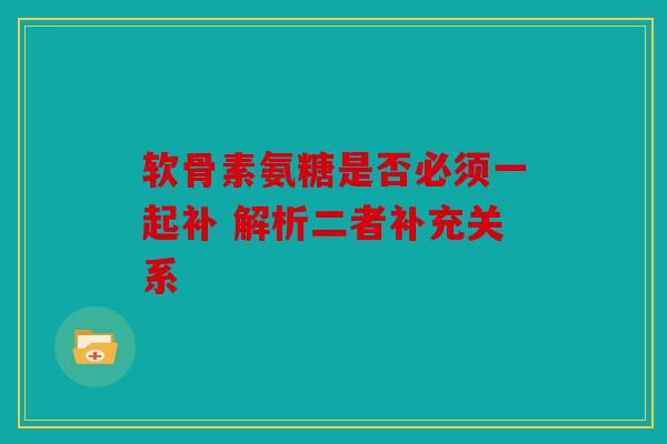 软骨素氨糖是否必须一起补 解析二者补充关系
