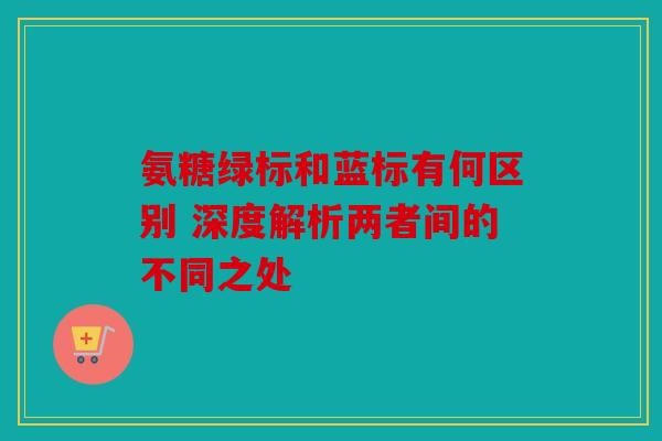 氨糖绿标和蓝标有何区别 深度解析两者间的不同之处