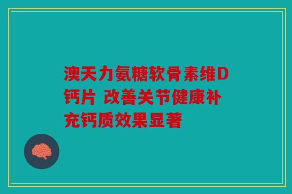 澳天力氨糖软骨素维D钙片 改善关节健康补充钙质效果显著