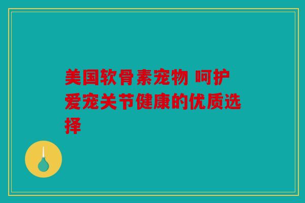 美国软骨素宠物 呵护爱宠关节健康的优质选择