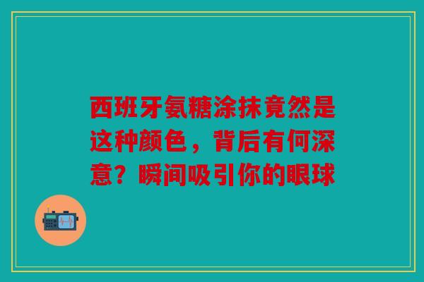 西班牙氨糖涂抹竟然是这种颜色，背后有何深意？瞬间吸引你的眼球