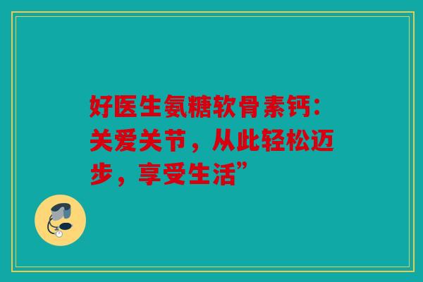 好医生氨糖软骨素钙：关爱关节，从此轻松迈步，享受生活”