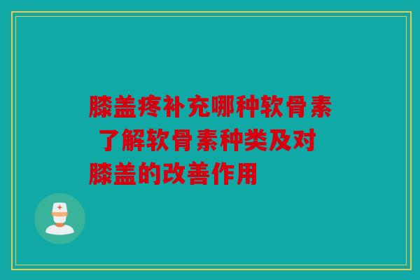 膝盖疼补充哪种软骨素 了解软骨素种类及对膝盖的改善作用