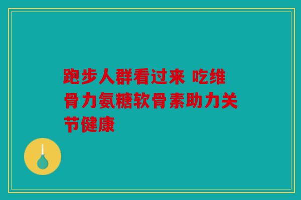 跑步人群看过来 吃维骨力氨糖软骨素助力关节健康