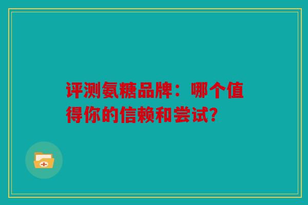 评测氨糖品牌：哪个值得你的信赖和尝试？