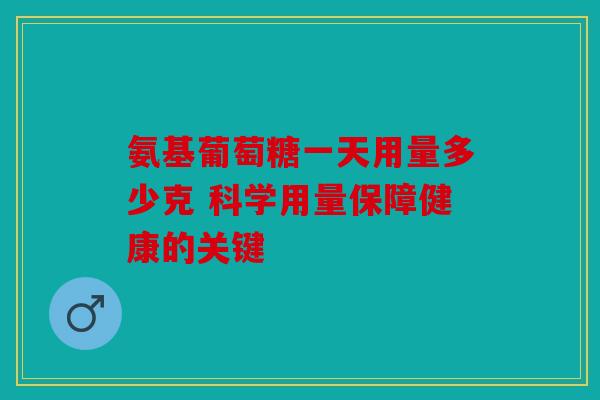 氨基葡萄糖一天用量多少克 科学用量保障健康的关键