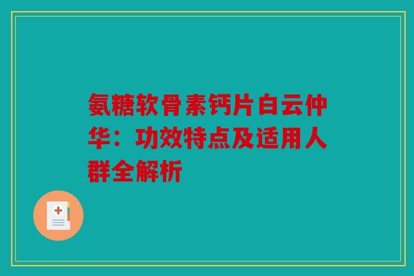 氨糖软骨素钙片白云仲华：功效特点及适用人群全解析