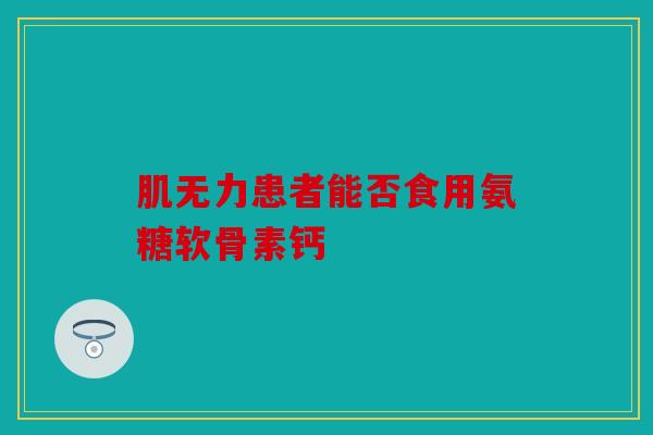 肌无力患者能否食用氨糖软骨素钙