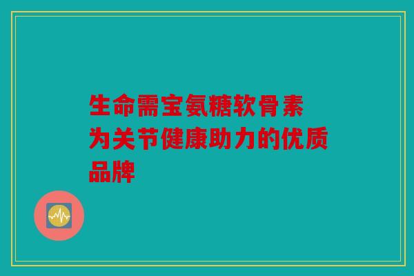 生命需宝氨糖软骨素 为关节健康助力的优质品牌