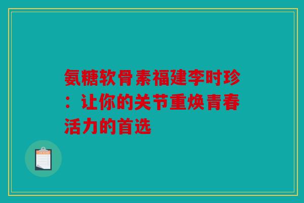 氨糖软骨素福建李时珍：让你的关节重焕青春活力的首选