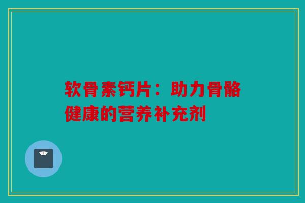 软骨素钙片：助力骨骼健康的营养补充剂