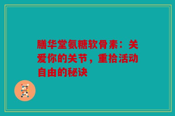 膳华堂氨糖软骨素：关爱你的关节，重拾活动自由的秘诀