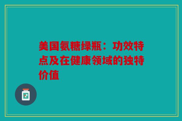 美国氨糖绿瓶：功效特点及在健康领域的独特价值