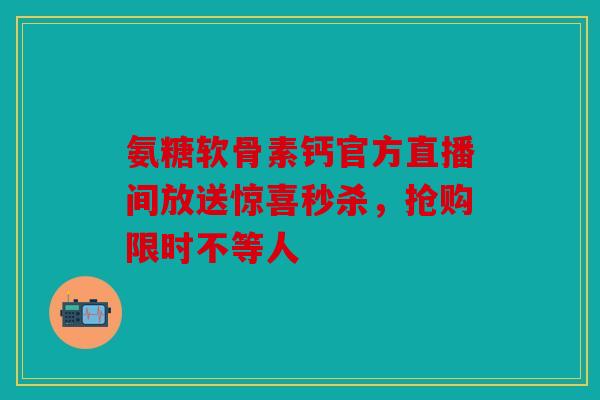 氨糖软骨素钙官方直播间放送惊喜秒杀，抢购限时不等人