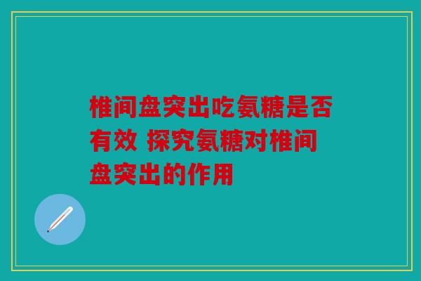 椎间盘突出吃氨糖是否有效 探究氨糖对椎间盘突出的作用