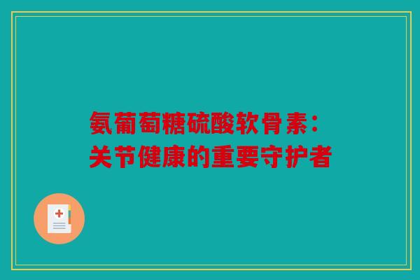 氨葡萄糖硫酸软骨素：关节健康的重要守护者