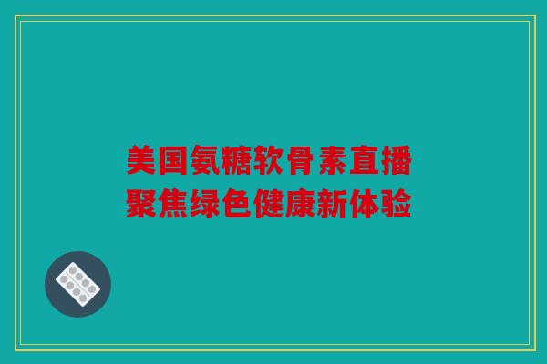美国氨糖软骨素直播 聚焦绿色健康新体验