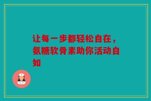 让每一步都轻松自在，氨糖软骨素助你活动自如
