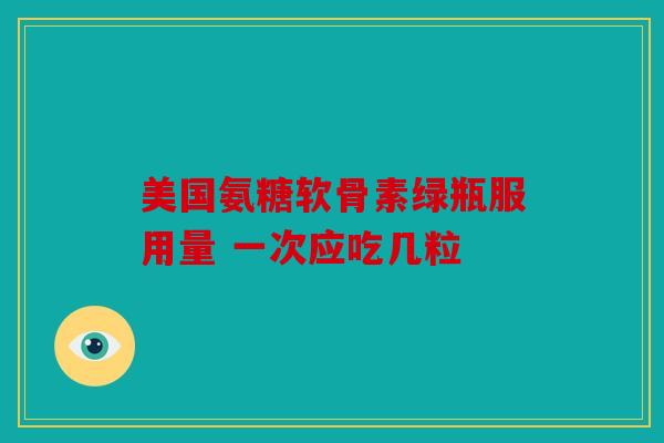 美国氨糖软骨素绿瓶服用量 一次应吃几粒