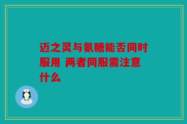 迈之灵与氨糖能否同时服用 两者同服需注意什么