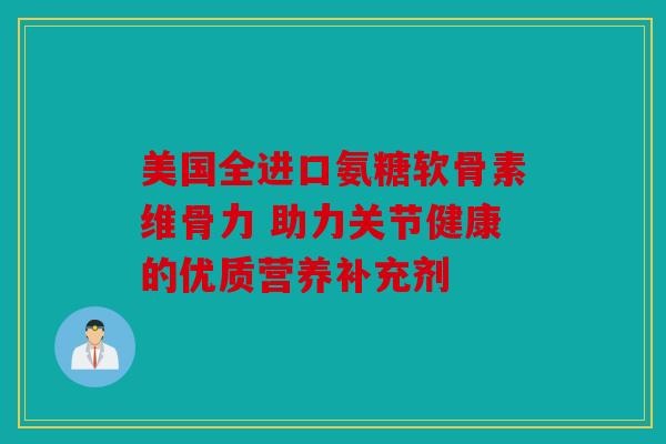 美国全进口氨糖软骨素维骨力 助力关节健康的优质营养补充剂