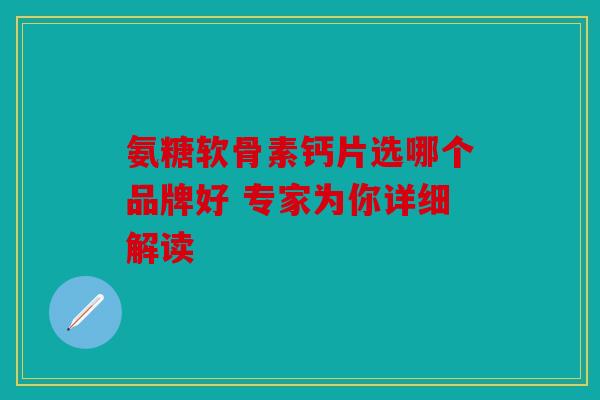 氨糖软骨素钙片选哪个品牌好 专家为你详细解读