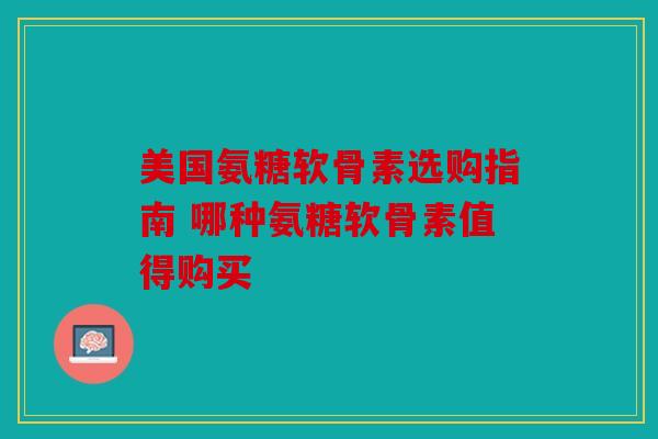 美国氨糖软骨素选购指南 哪种氨糖软骨素值得购买