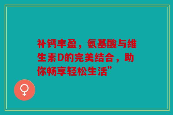 补钙丰盈，氨基酸与维生素D的完美结合，助你畅享轻松生活”