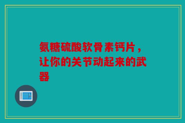 氨糖硫酸软骨素钙片，让你的关节动起来的武器