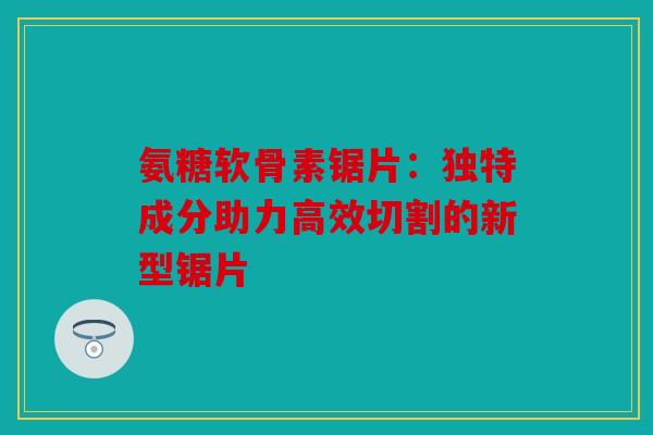 氨糖软骨素锯片：独特成分助力高效切割的新型锯片