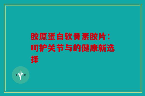 胶原蛋白软骨素胶片：呵护关节与的健康新选择