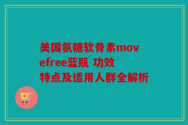 美国氨糖软骨素movefree蓝瓶 功效特点及适用人群全解析