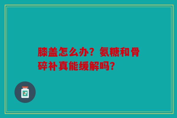 膝盖怎么办？氨糖和骨碎补真能缓解吗？