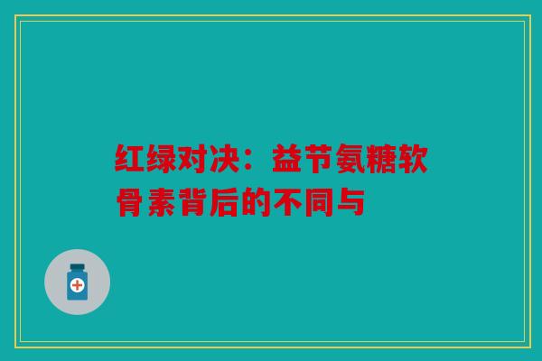 红绿对决：益节氨糖软骨素背后的不同与