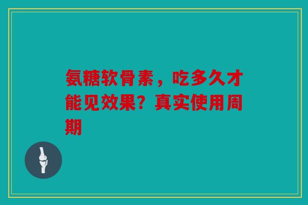 氨糖软骨素，吃多久才能见效果？真实使用周期