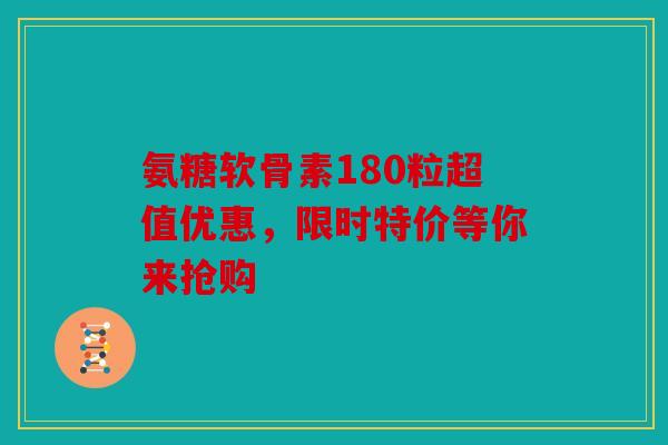 氨糖软骨素180粒超值优惠，限时特价等你来抢购