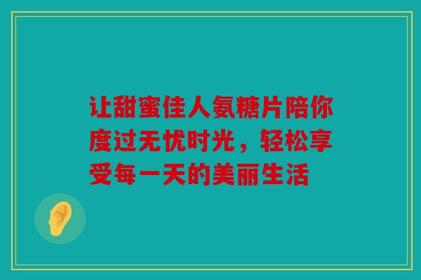 让甜蜜佳人氨糖片陪你度过无忧时光，轻松享受每一天的美丽生活