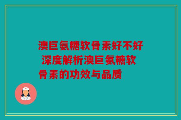 澳巨氨糖软骨素好不好 深度解析澳巨氨糖软骨素的功效与品质
