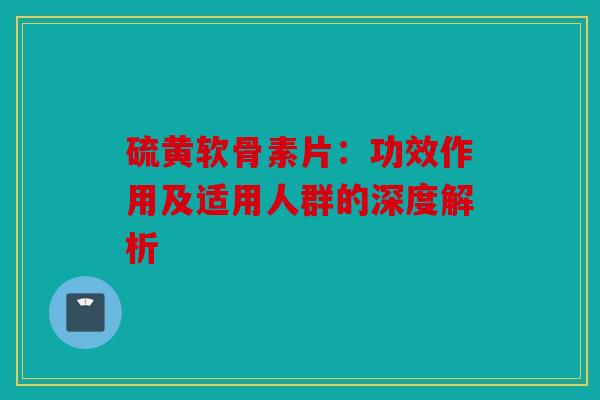 硫黄软骨素片：功效作用及适用人群的深度解析
